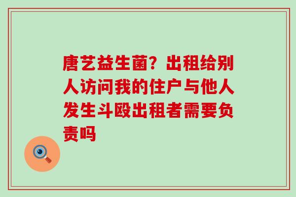 唐艺益生菌？出租给别人访问我的住户与他人发生斗殴出租者需要负责吗