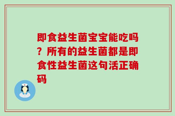 即食益生菌宝宝能吃吗？所有的益生菌都是即食性益生菌这句活正确码