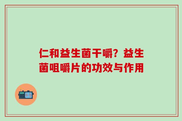 仁和益生菌干嚼？益生菌咀嚼片的功效与作用