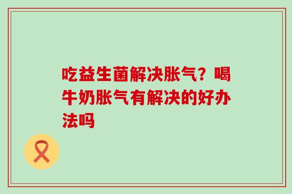 吃益生菌解决?喝牛奶有解决的好办法吗 吃益生菌解决?喝牛奶有解决的好办法吗