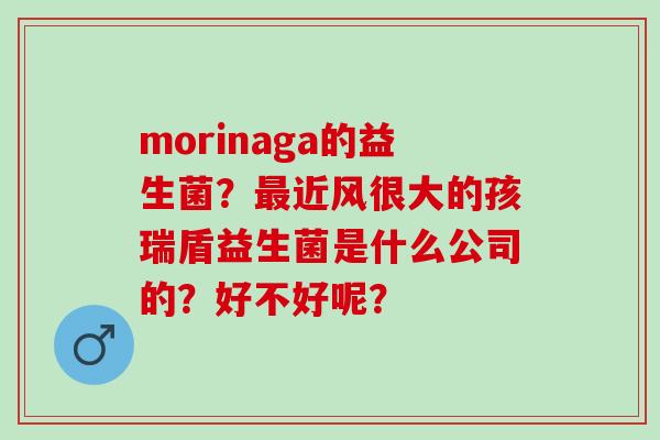 morinaga的益生菌？最近风很大的孩瑞盾益生菌是什么公司的？好不好呢？