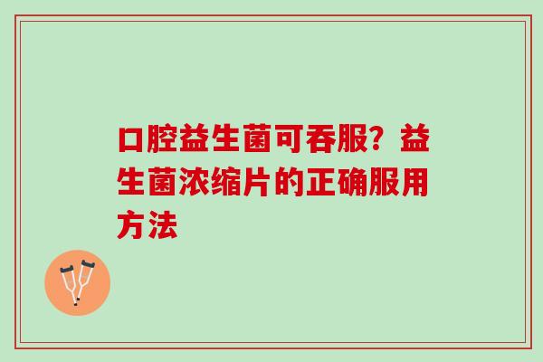 口腔益生菌可吞服？益生菌浓缩片的正确服用方法