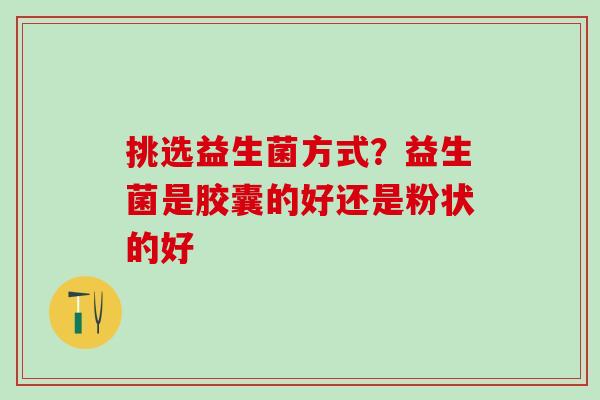 挑选益生菌方式?益生菌是胶囊的好还是粉状的好 挑选益生菌方式?益生菌是胶囊的好还是粉状的好