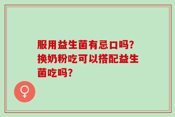 服用益生菌有忌口吗？换奶粉吃可以搭配益生菌吃吗？