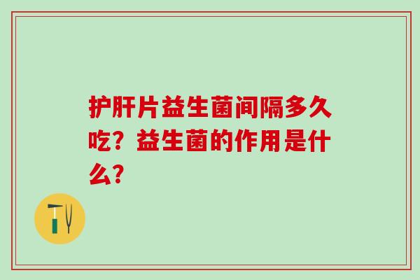 护肝片益生菌间隔多久吃？益生菌的作用是什么？
