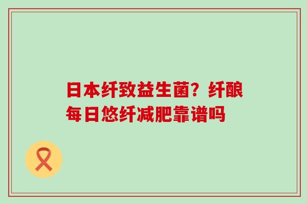 日本纤致益生菌？纤酿每日悠纤减肥靠谱吗