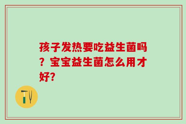 孩子发热要吃益生菌吗？宝宝益生菌怎么用才好？