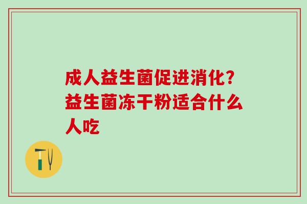 成人益生菌促进消化？益生菌冻干粉适合什么人吃