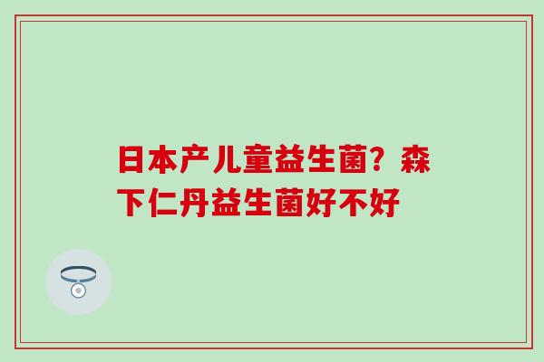日本产儿童益生菌？森下仁丹益生菌好不好