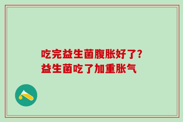 吃完益生菌腹胀好了？益生菌吃了加重胀气