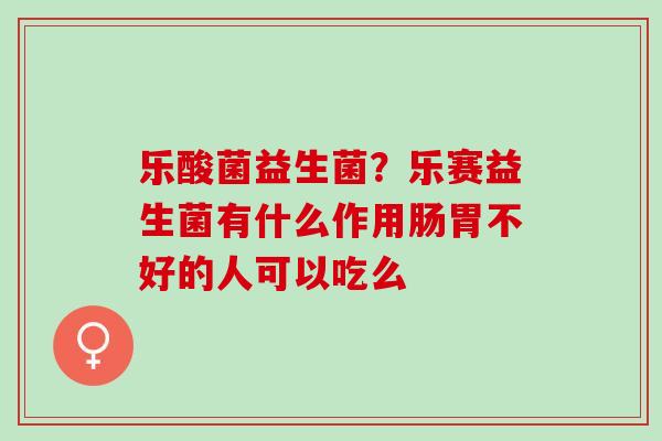 乐酸菌益生菌？乐赛益生菌有什么作用肠胃不好的人可以吃么