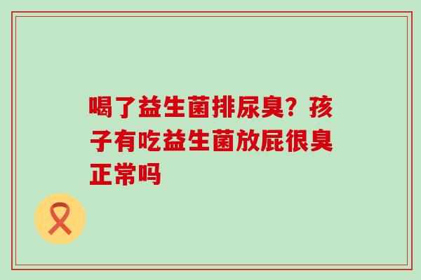 喝了益生菌排尿臭？孩子有吃益生菌放屁很臭正常吗
