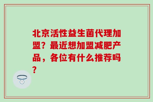 北京活性益生菌代理加盟？最近想加盟减肥产品，各位有什么推荐吗？