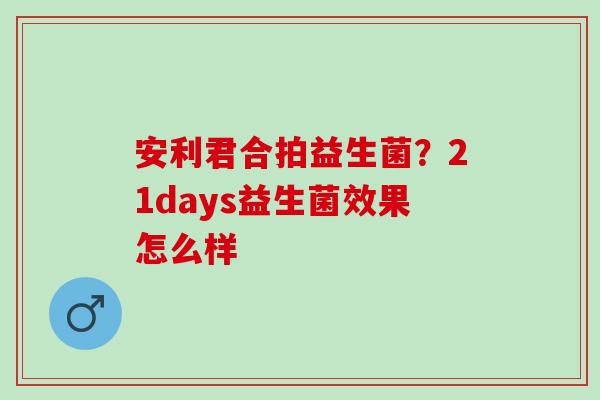 安利君合拍益生菌？21days益生菌效果怎么样