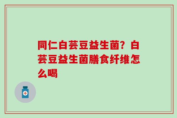 同仁白芸豆益生菌？白芸豆益生菌膳食纤维怎么喝