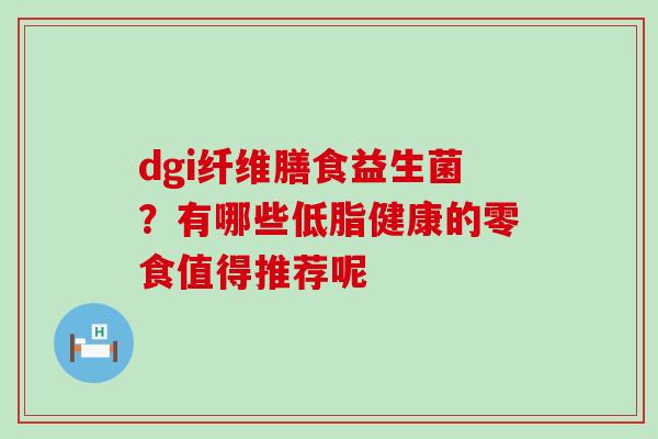dgi纤维膳食益生菌？有哪些低脂健康的零食值得推荐呢