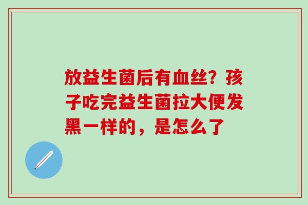 放益生菌后有血丝？孩子吃完益生菌拉大便发黑一样的，是怎么了