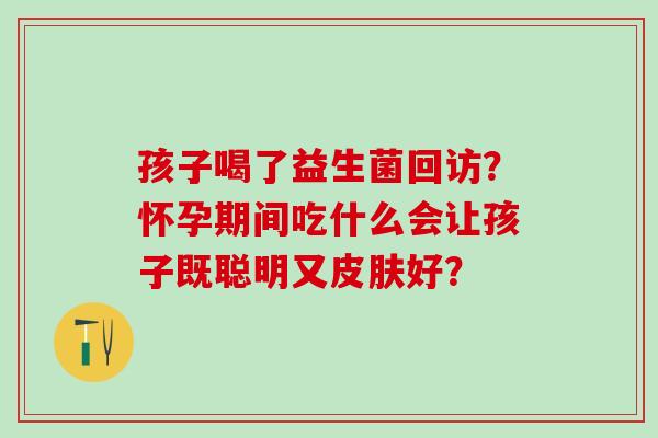 孩子喝了益生菌回访？怀孕期间吃什么会让孩子既聪明又皮肤好？