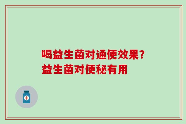 喝益生菌对通便效果？益生菌对便秘有用