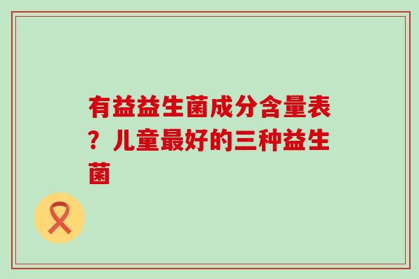 有益益生菌成分含量表？儿童最好的三种益生菌