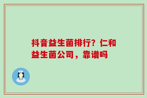 抖音益生菌排行？仁和益生菌公司，靠谱吗