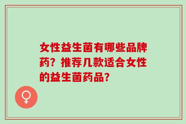 女性益生菌有哪些品牌药？推荐几款适合女性的益生菌药品？