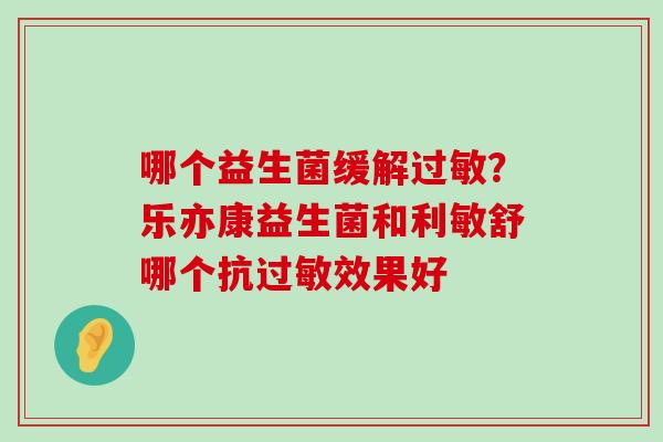 哪个益生菌缓解过敏？乐亦康益生菌和利敏舒哪个抗过敏效果好