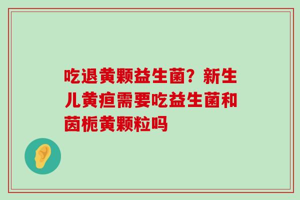 吃退黄颗益生菌？新生儿黄疸需要吃益生菌和茵栀黄颗粒吗