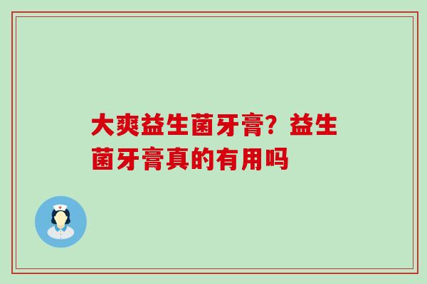 大爽益生菌牙膏?益生菌牙膏真的有用吗 大爽益生菌牙膏?益生菌牙膏真的有用吗