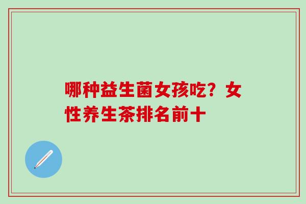 哪种益生菌女孩吃？女性养生茶排名前十
