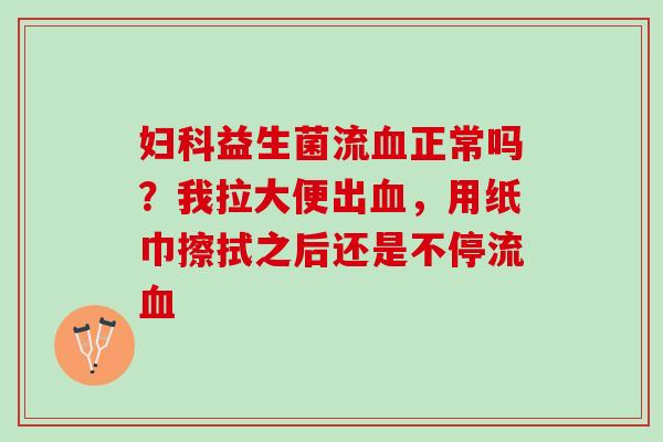 妇科益生菌流血正常吗？我拉大便出血，用纸巾擦拭之后还是不停流血