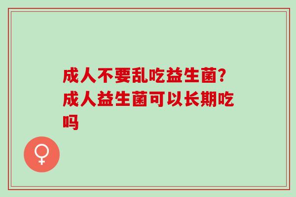成人不要乱吃益生菌？成人益生菌可以长期吃吗