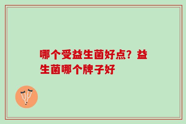 哪个受益生菌好点?益生菌哪个牌子好 哪个受益生菌好点?益生菌哪个牌子好