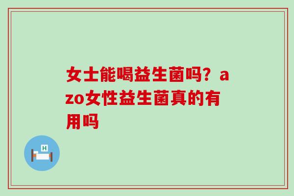 女士能喝益生菌吗？azo女性益生菌真的有用吗