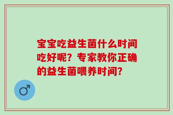 宝宝吃益生菌什么时间吃好呢？专家教你正确的益生菌喂养时间？