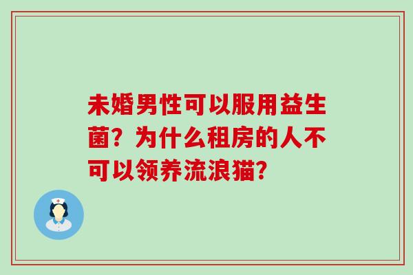 未婚男性可以服用益生菌？为什么租房的人不可以领养流浪猫？