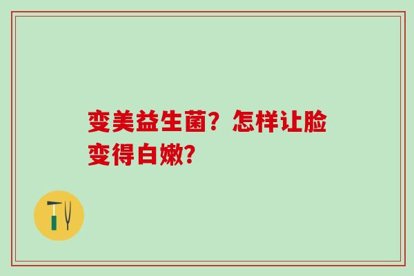 变美益生菌？怎样让脸变得白嫩？
