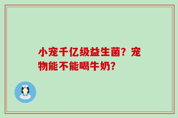 小宠千亿级益生菌?宠物能不能喝牛奶? 小宠千亿级益生菌?宠物能不能喝牛奶?