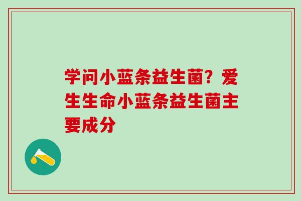学问小蓝条益生菌？爱生生命小蓝条益生菌主要成分