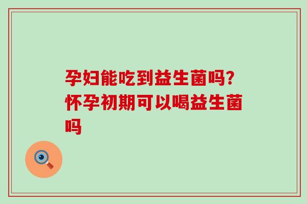 孕妇能吃到益生菌吗？怀孕初期可以喝益生菌吗
