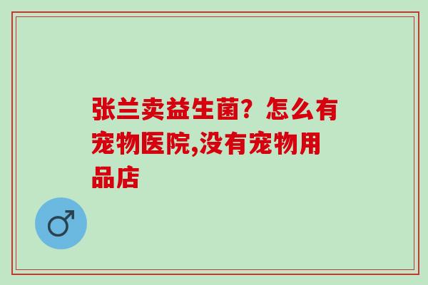 张兰卖益生菌？怎么有宠物医院,没有宠物用品店