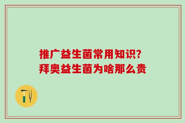推广益生菌常用知识？拜奥益生菌为啥那么贵