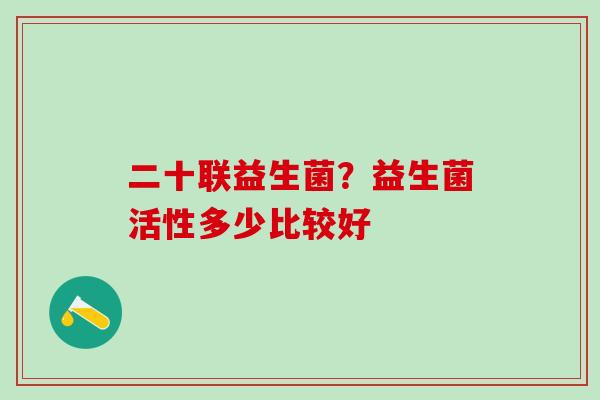 二十联益生菌？益生菌活性多少比较好