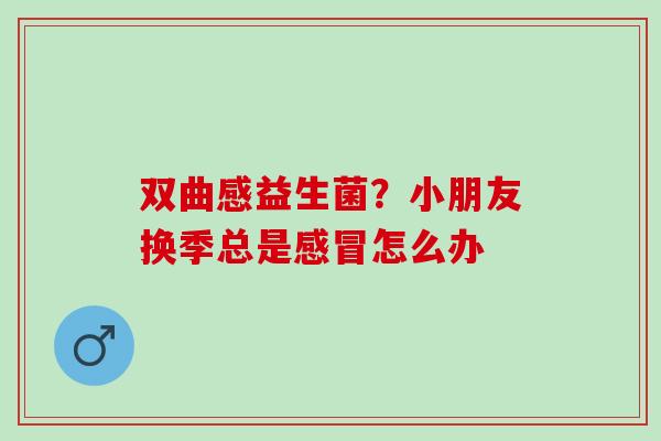 双曲感益生菌？小朋友换季总是怎么办