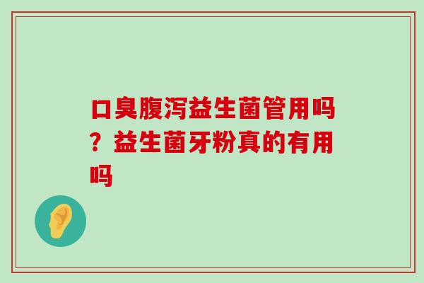 口臭腹泻益生菌管用吗？益生菌牙粉真的有用吗