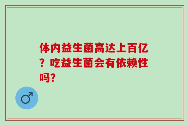 体内益生菌高达上百亿?吃益生菌会有依赖性吗? 体内益生菌高达上百亿?吃益生菌会有依赖性吗?