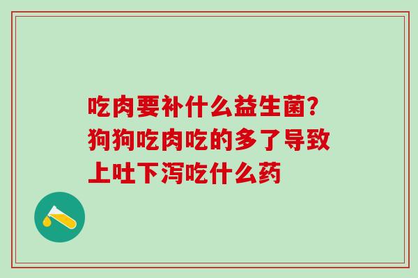 吃肉要补什么益生菌？狗狗吃肉吃的多了导致上吐下泻吃什么药
