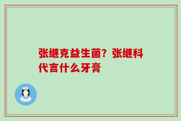 张继克益生菌?张继科代言什么牙膏 张继克益生菌?张继科代言什么牙膏