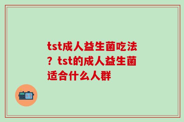 tst成人益生菌吃法?tst的成人益生菌适合什么人群 tst成人益生菌吃法?tst的成人益生菌适合什么人群