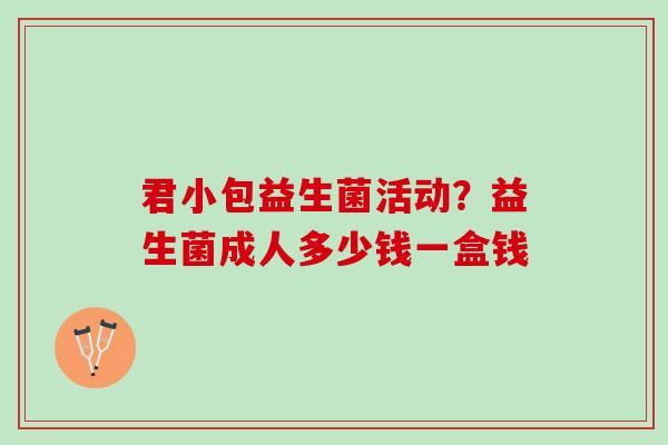 君小包益生菌活动？益生菌成人多少钱一盒钱